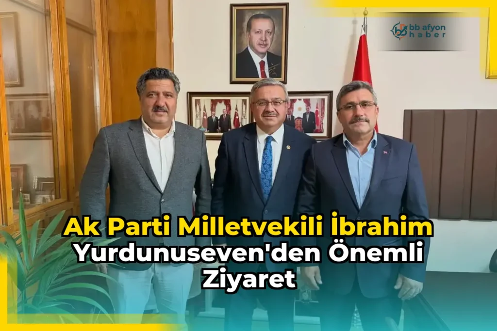 Ak Parti Milletvekili İbrahim Yurdunuseven’den Önemli Ziyaret
