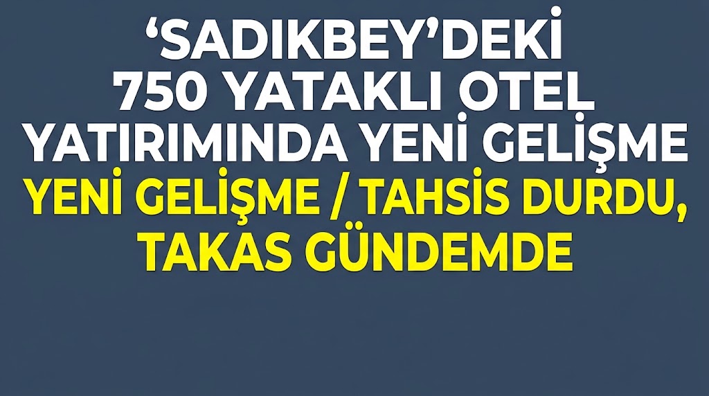 SADIKBEY’DEKİ 750 YATAKLI OTEL YATIRIMINDA YENİ GELİŞME: TAHSİS DURDU, TAKAS GÜNDEMDE