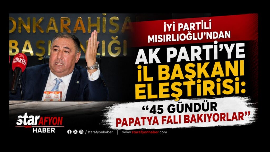 İYİ PARTİLİ MISIRLIOĞLU’NDAN AK PARTİ’YE İL BAŞKANI ELEŞTİRİSİ: “45 GÜNDÜR PAPATYA FALI BAKIYORLAR”